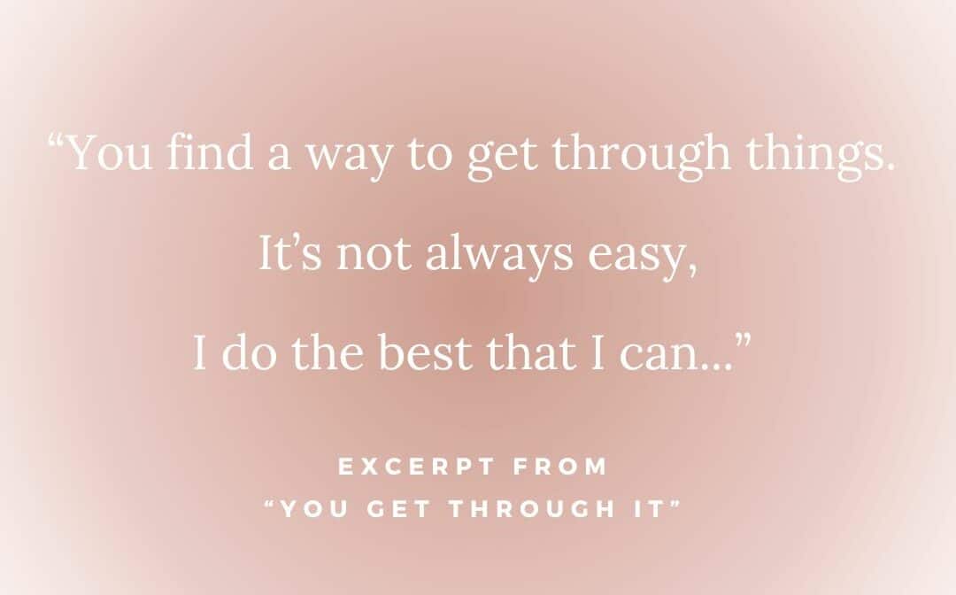 You find a way to get through things. It's not always easy, i do the best that I can" Except from "You get through it"